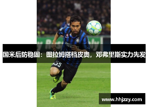 国米后防稳固：图拉姆搭档皮奥，邓弗里斯实力先发